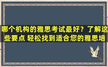 哪个机构的雅思考试最好？了解这些要点 轻松找到适合您的雅思培训机构